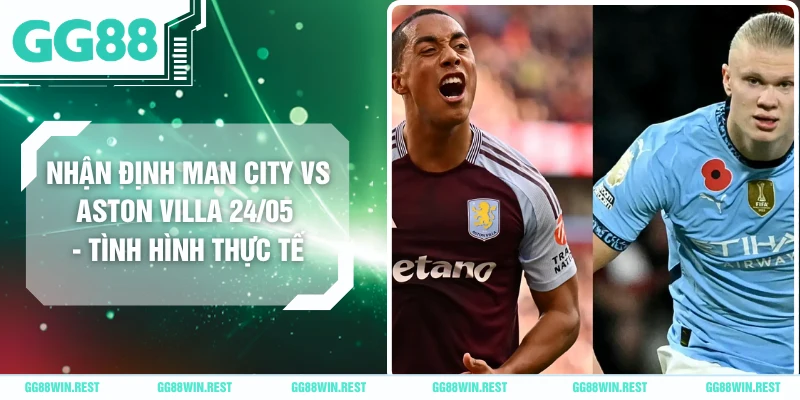 Nhận Định Man City Vs Aston Villa 24/05 - Tình Hình Thực Tế